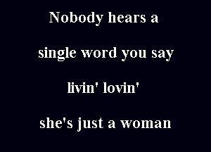 Nobody hears a

single word you say

livin' lovin'

she's just a woman