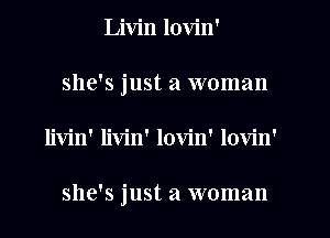 Livin lovin'
she's just a woman
livin' livin' lovin' lovin'

she's just a woman