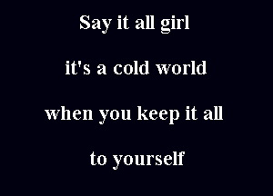 Say it all girl

it's a cold world

when you keep it all

to yourself