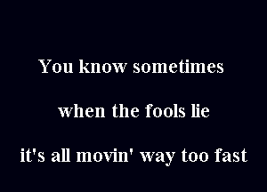 You know sometimes

when the fools lie

it's all movin' way too fast