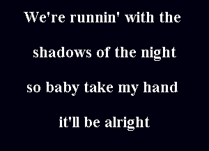 We're runnin' with the
shadows of the night
so baby take my hand

it'll be alright