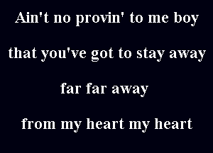 Ain't no provin' to me boy
that you've got to stay away
far far away

from my heart my heart