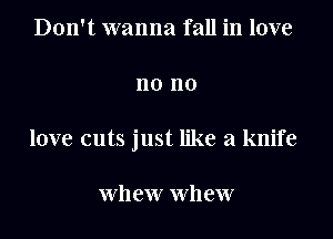 Don't wanna fall in love

no no

love cuts just like a knife

whew whew