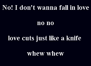 No! I don't wanna fall in love
n0 no
love cuts just like a knife

Wll ew Wll ew