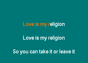 Love is my religion

Love is my religion

So you can take it or leave it