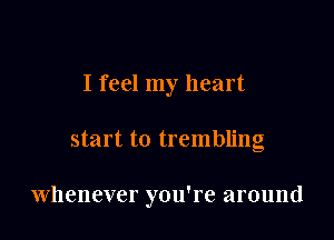 I feel my heart

start to trembling

Whenever you're around