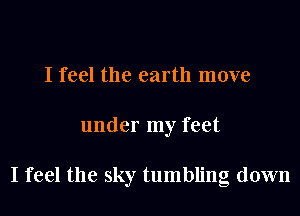 I feel the earth move
under my feet

I feel the sky tumbling down