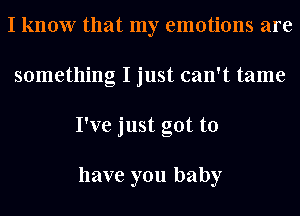 I know that my emotions are
something I just can't tame
I've just got to

have you baby