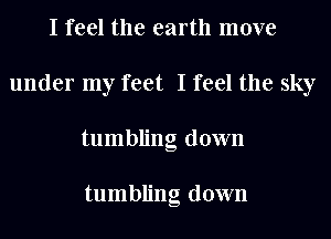 I feel the earth move
under my feet I feel the sky
tumbling down

tumbling down