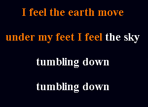 I feel the earth move
under my feet I feel the sky
tumbling down

tumbling down