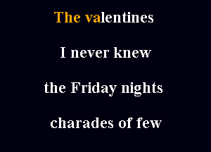 The valentines

I never knew

the Friday nights

charades of few