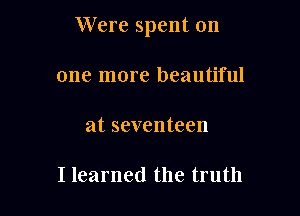 Were spent on

one more beautiful
at seventeen

I learned the truth