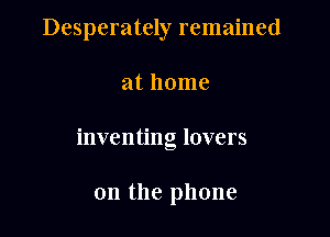 Desperately remained

at home
inventing lovers

0n the phone