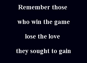 Remember those
who win the game

lose the love

they sought to gain