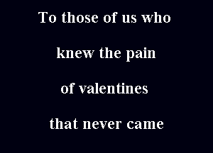 To those of us Who

knew the pain

of valentines

that never came