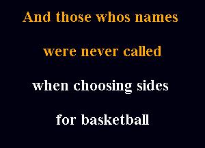 And those Whos names
were never called
When choosing sides

for basketball