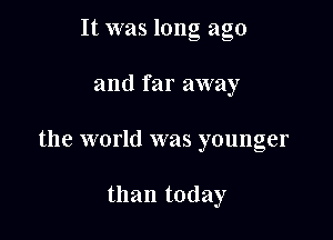 It was long ago

and far away

the world was younger

than today