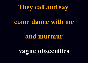 They call and say

come dance with me
and murmur

vague Obscenities