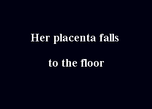 Her placenta falls

to the floor