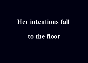 Her intentions fall

to the floor