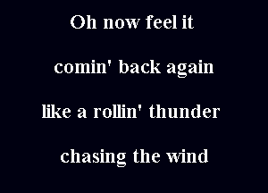 011 now feel it
comin' back again
like a rolljn' thunder

chasing the Wind