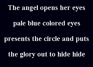 The angel opens her eyes
pale blue colored eyes
presents the circle and puts

the glory out to hide hide