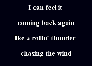 I can feel it
coming back again
like a rolljn' thunder

chasing the Wind