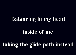 Balancing in my head
inside of me

taking the glide path instead