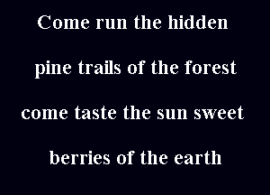 Come run the hidden
pine trails of the forest
come taste the sun sweet

berries 0f the earth