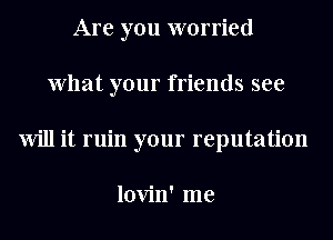 Are you worried
What your friends see
Will it ruin your reputation

lovin' me