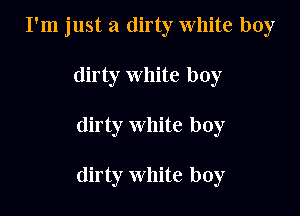 I'm just a dirty White boy
dirty white boy

dirty white boy

dirty White boy