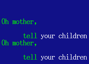 0h mother,

tell your Children
0h mother,

tell your children