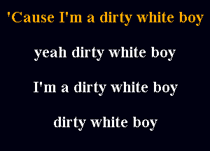 'Cause I'm a dirty White boy
yeah dirty White boy
I'm a dirty White boy

dirty White boy