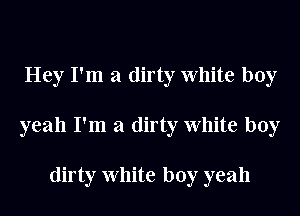 Hey I'm a dirty White boy
yeah I'm a dirty White boy

dirty White boy yeah