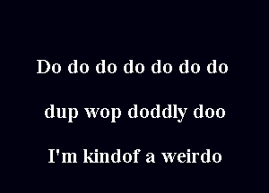 Do do do do do do do

dup wop doddly doo

I'm kindof a weirdo