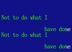 Not to do what I

have done
Not to do what I

have done