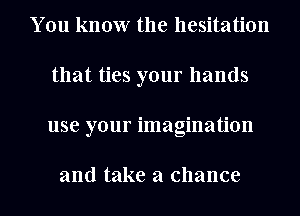 You know the hesitation
that ties your hands
use your imagination

and take a chance