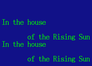 In the house

of the Rising Sun
In the house

of the Rising Sun