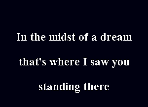 In the midst of a dream

that's where I saw you

standing there