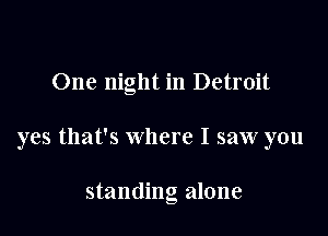 One night in Detroit

yes that's where I saw you

standing alone