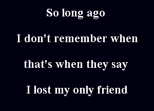 So long ago
I don't remember When
that's When they say

I lost my only friend