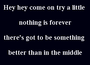 Hey hey come 011 try a little
nothing is forever
there's got to be something

better than in the middle