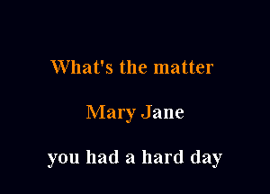 What's the matter

Mary Jane

you had a hard day