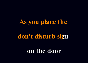 As you place the

don't disturb sign

on the door