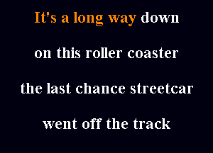 It's a long way down
on this roller coaster
the last chance streetcar

went off the track