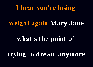 I hear you're losing
weight again Mary Jane
What's the point of

trying to dream anymore