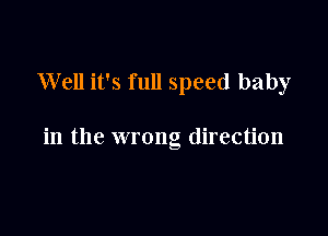 Well it's full speed baby

in the wrong direction