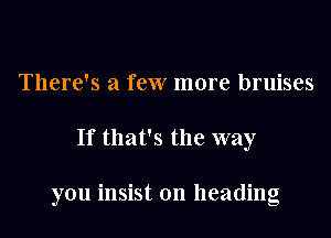 There's a few more bruises
If that's the way

you insist on heading