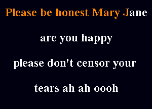 Please be honest Mary Jane
are you happy
please don't censor your

tears all 2111 00011