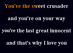 You're the sweet crusader
and you're on your way
you're the last great innocent

and that's Why I love you